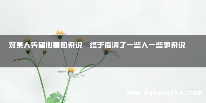 对某人失望心寒的说说 终于看清了一些人一些事说说